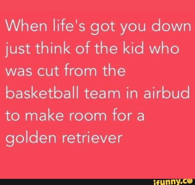 Air Bud movie meme when life gets you down think of kid that was cut